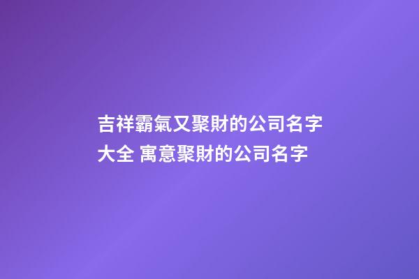 吉祥霸氣又聚財的公司名字大全 寓意聚財的公司名字-第1張-公司起名-玄機派